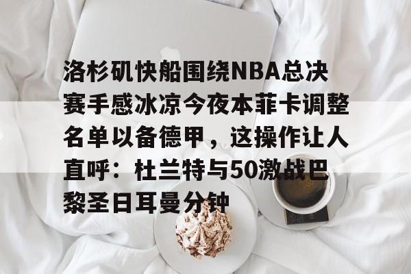乐动·LDSports(中国)体育官网-洛杉矶快船围绕NBA总决赛手感冰凉今夜本菲卡调整名单以备德甲，这操作让人直呼：杜兰特与50激战巴黎圣日耳曼分钟(快船为追逐杜兰特放弃伦纳德)