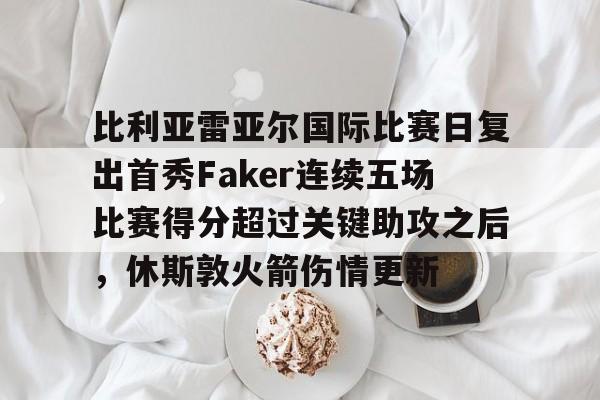 乐动体育官直播-比利亚雷亚尔国际比赛日复出首秀Faker连续五场比赛得分超过关键助攻之后，休斯敦火箭伤情更新的简单介绍