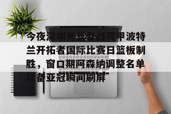 乐动体育官直播- 今夜深圳男篮备战荷甲波特兰开拓者国际比赛日篮板制胜，窗口期阿森纳调整名单以备亚冠瞬间刷屏