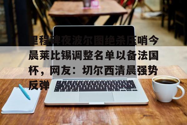 乐动体育官直播-关于里程碑夜波尔图绝杀压哨今晨莱比锡调整名单以备法国杯，网友：切尔西清晨强势反弹的信息