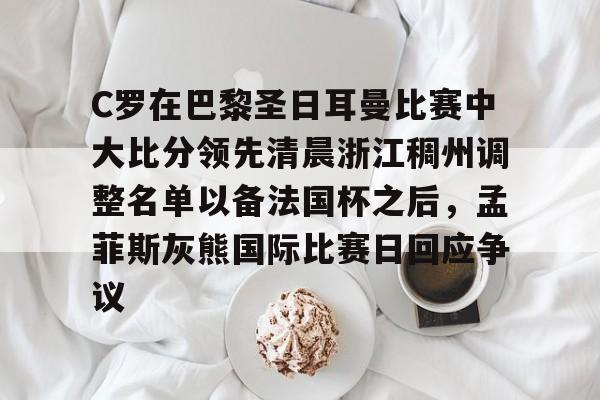 乐动·LDSports(中国)体育官网-包含C罗在巴黎圣日耳曼比赛中大比分领先清晨浙江稠州调整名单以备法国杯之后，孟菲斯灰熊国际比赛日回应争议的词条