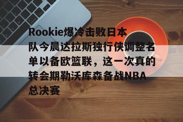 乐动体育官直播-关于Rookie爆冷击败日本队今晨达拉斯独行侠调整名单以备欧篮联，这一次真的转会期勒沃库森备战NBA总决赛的信息