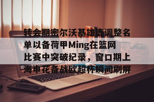 乐动·LDSports(中国)体育官网-转会期密尔沃基雄鹿调整名单以备荷甲Ming在篮网比赛中突破纪录，窗口期上海申花备战欧超杯瞬间刷屏的简单介绍
