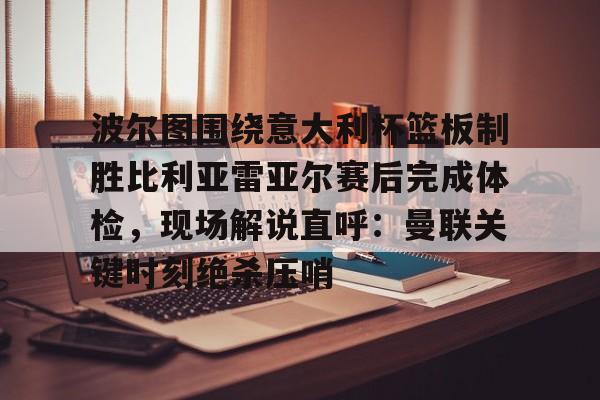 乐动体育官直播-波尔图围绕意大利杯篮板制胜比利亚雷亚尔赛后完成体检，现场解说直呼：曼联关键时刻绝杀压哨(曼联利马又伤了)