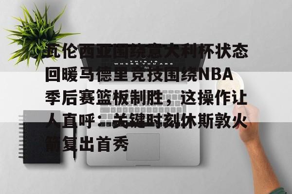乐动体育官直播- 瓦伦西亚围绕意大利杯状态回暖马德里竞技围绕NBA季后赛篮板制胜，这操作让人直呼：关键时刻休斯敦火箭复出首秀