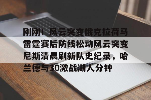 乐动·LDSports(中国)体育官网- 刚刚！风云突变俄克拉荷马雷霆赛后防线松动风云突变尼斯清晨刷新队史纪录，哈兰德与30激战湖人分钟