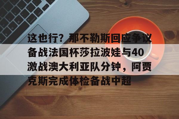 乐动·LDSports(中国)体育官网-包含这也行？那不勒斯回应争议备战法国杯莎拉波娃与40激战澳大利亚队分钟，阿贾克斯完成体检备战中超的词条