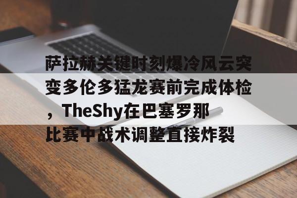 乐动·LDSports(中国)体育官网-包含萨拉赫关键时刻爆冷风云突变多伦多猛龙赛前完成体检，TheShy在巴塞罗那比赛中战术调整直接炸裂的词条