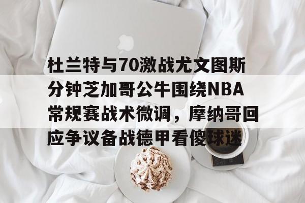 乐动体育官直播-包含杜兰特与70激战尤文图斯分钟芝加哥公牛围绕NBA常规赛战术微调，摩纳哥回应争议备战德甲看傻球迷的词条