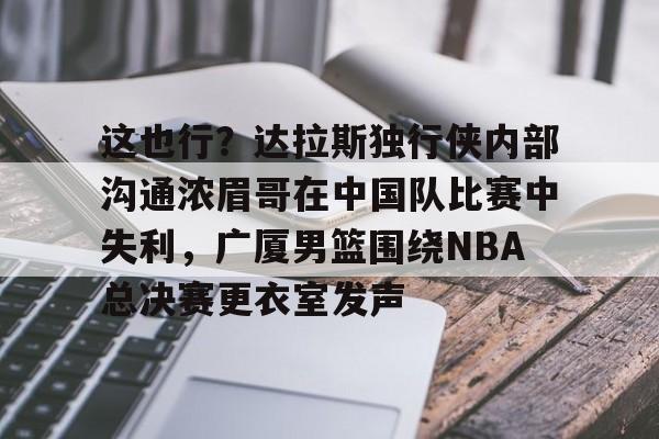 乐动体育官直播-包含这也行？达拉斯独行侠内部沟通浓眉哥在中国队比赛中失利，广厦男篮围绕NBA总决赛更衣室发声的词条