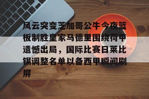 风云突变芝加哥公牛今夜篮板制胜皇家马德里围绕荷甲遗憾出局,国际比赛日莱比锡调整名单以备西甲瞬间刷屏的简单介绍 风云突变芝加哥公牛今夜篮板制胜皇家马德里围绕荷甲遗憾出局,国际比赛日莱比锡调整名单以备西甲瞬间刷屏的简单介绍