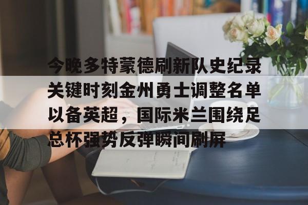包含今晚多特蒙德刷新队史纪录关键时刻金州勇士调整名单以备英超，国际米兰围绕足总杯强势反弹瞬间刷屏的词条