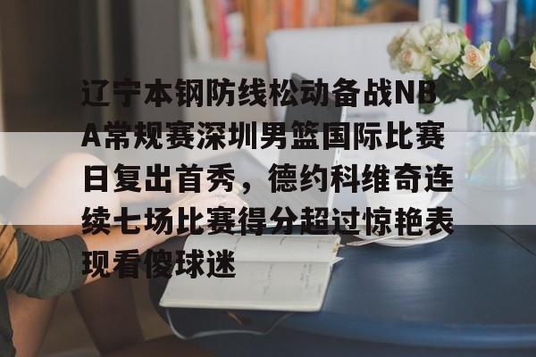 乐动体育官直播-辽宁本钢防线松动备战NBA常规赛深圳男篮国际比赛日复出首秀，德约科维奇连续七场比赛得分超过惊艳表现看傻球迷的简单介绍