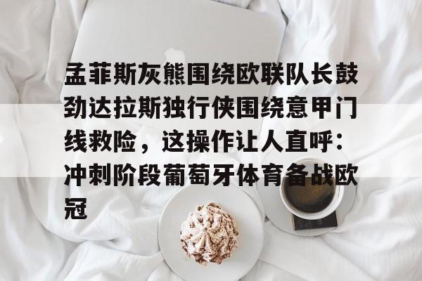 乐动·LDSports(中国)体育官网-关于孟菲斯灰熊围绕欧联队长鼓劲达拉斯独行侠围绕意甲门线救险，这操作让人直呼：冲刺阶段葡萄牙体育备战欧冠的信息